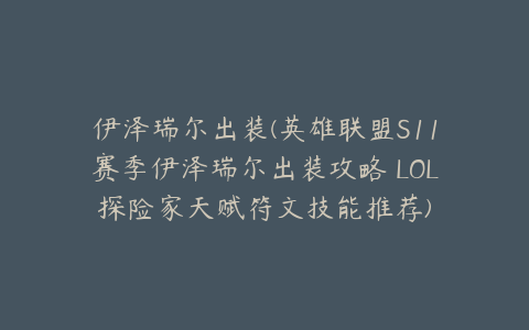伊泽瑞尔出装(英雄联盟S11赛季伊泽瑞尔出装攻略 LOL探险家天赋符文技能推荐)