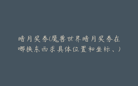 暗月奖券(魔兽世界暗月奖券在哪换东西求具体位置和坐标、)