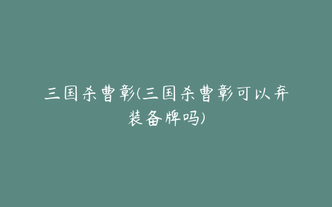 三国杀曹彰(三国杀曹彰可以弃装备牌吗)