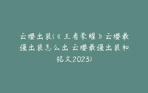云缨出装(《王者荣耀》云缨最强出装怎么出 云缨最强出装和铭文2023)