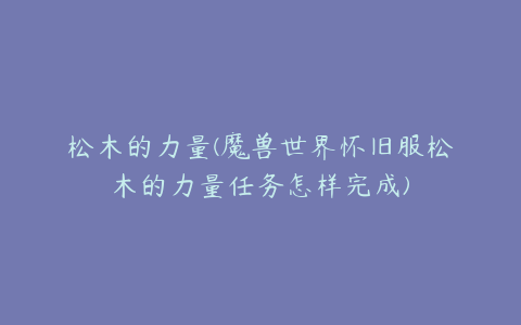 松木的力量(魔兽世界怀旧服松木的力量任务怎样完成)