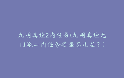 九阴真经2内任务(九阴真经无门派二内任务要坐忘几层?)