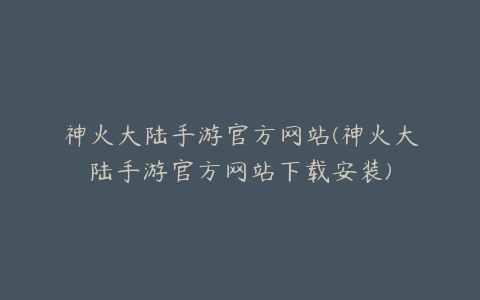 神火大陆手游官方网站(神火大陆手游官方网站下载安装)