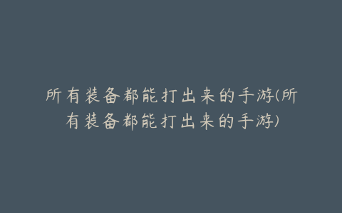 所有装备都能打出来的手游(所有装备都能打出来的手游)