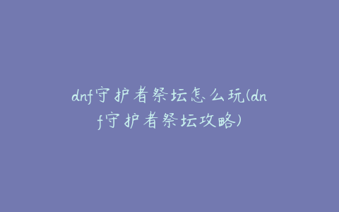 dnf守护者祭坛怎么玩(dnf守护者祭坛攻略)