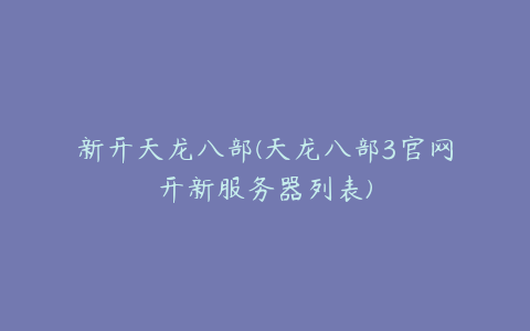 新开天龙八部(天龙八部3官网开新服务器列表)