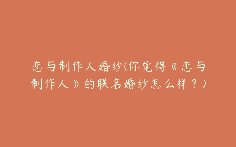 恋与制作人婚纱(你觉得《恋与制作人》的联名婚纱怎么样?)