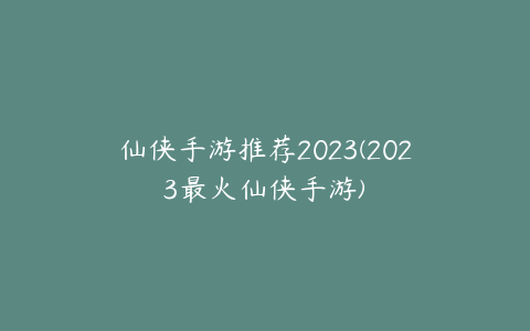 仙侠手游推荐2023(2023最火仙侠手游)