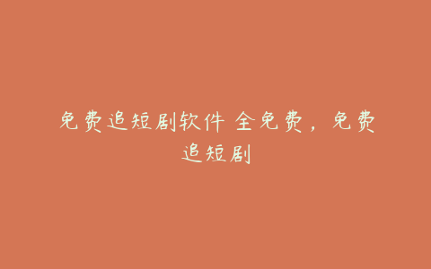 免费追短剧软件 全免费,免费追短剧