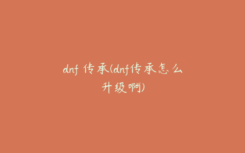 dnf 传承(dnf传承怎么升级啊)