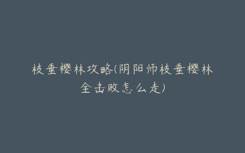 枝垂樱林攻略(阴阳师枝垂樱林全击败怎么走)