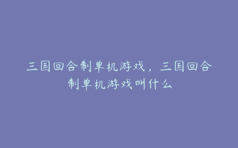 三国回合制单机游戏,三国回合制单机游戏叫什么