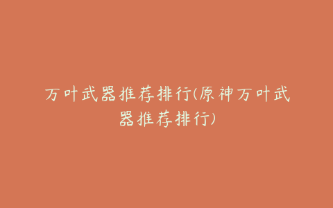 万叶武器推荐排行(原神万叶武器推荐排行)