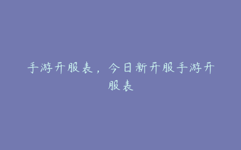 手游开服表,今日新开服手游开服表