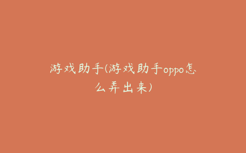 游戏助手(游戏助手oppo怎么弄出来)