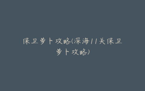 保卫萝卜攻略(深海11关保卫萝卜攻略)
