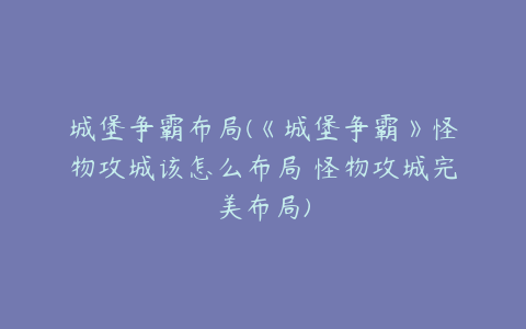 城堡争霸布局(《城堡争霸》怪物攻城该怎么布局 怪物攻城完美布局)