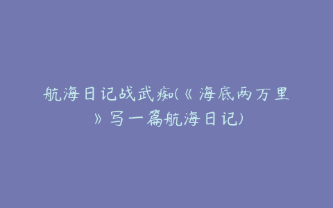 航海日记战武痴(《海底两万里》写一篇航海日记)