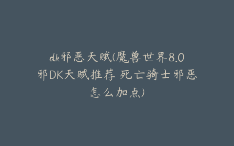dk邪恶天赋(魔兽世界8.0邪DK天赋推荐 死亡骑士邪恶怎么加点)