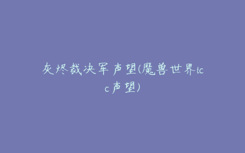 灰烬裁决军声望(魔兽世界icc声望)