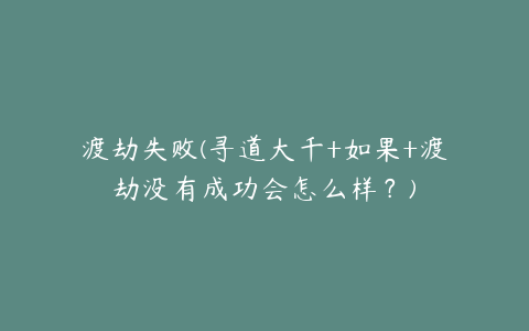 渡劫失败(寻道大千+如果+渡劫没有成功会怎么样?)