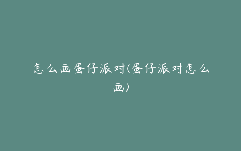 怎么画蛋仔派对(蛋仔派对怎么画)