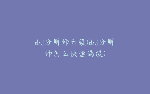 dnf分解师升级(dnf分解师怎么快速满级)