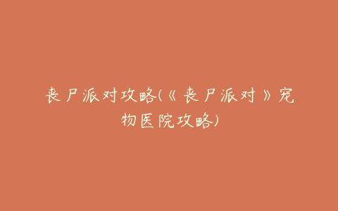 丧尸派对攻略(《丧尸派对》宠物医院攻略)