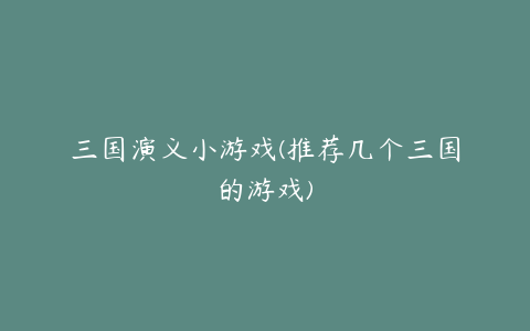 三国演义小游戏(推荐几个三国的游戏)