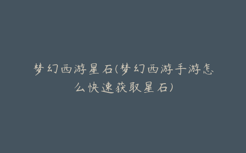 梦幻西游星石(梦幻西游手游怎么快速获取星石)
