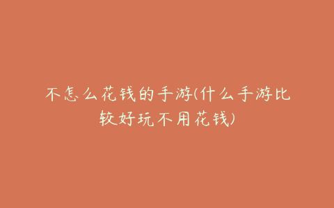 不怎么花钱的手游(什么手游比较好玩不用花钱)