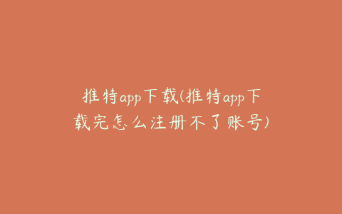 推特app下载(推特app下载完怎么注册不了账号)