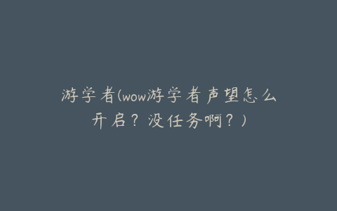 游学者(wow游学者声望怎么开启?没任务啊?)