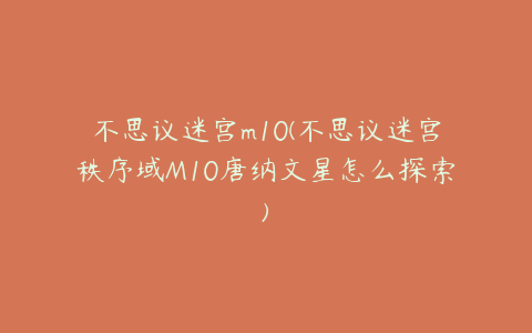 不思议迷宫m10(不思议迷宫秩序域M10唐纳文星怎么探索)