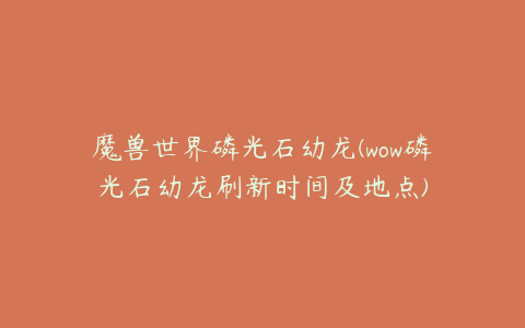 魔兽世界磷光石幼龙(wow磷光石幼龙刷新时间及地点)