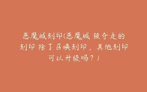恶魔城刻印(恶魔城 被夺走的刻印 除了召唤刻印,其他刻印可以升级吗?)
