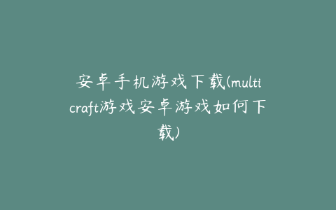安卓手机游戏下载(multicraft游戏安卓游戏如何下载)