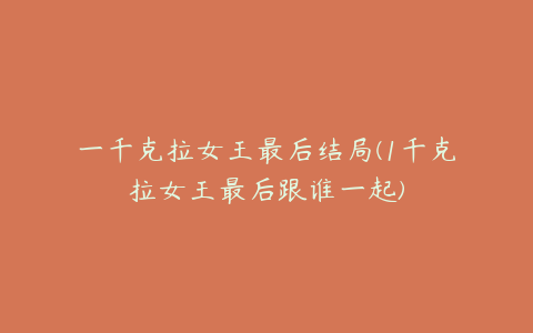 一千克拉女王最后结局(1千克拉女王最后跟谁一起)