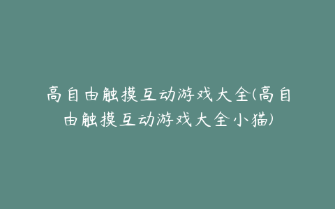 高自由触摸互动游戏大全(高自由触摸互动游戏大全小猫)