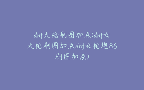 dnf大枪刷图加点(dnf女大枪刷图加点dnf女枪炮86刷图加点)