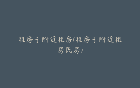 租房子附近租房(租房子附近租房民房)