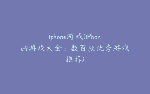 iphone游戏(iPhone4游戏大全:数百款优秀游戏推荐)