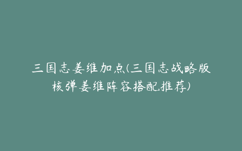 三国志姜维加点(三国志战略版核弹姜维阵容搭配推荐)