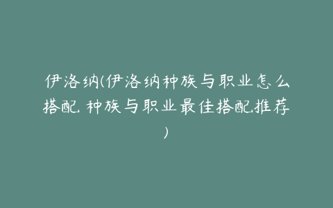 伊洛纳(伊洛纳种族与职业怎么搭配 种族与职业最佳搭配推荐)