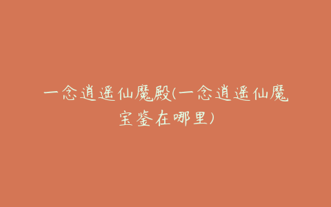 一念逍遥仙魔殿(一念逍遥仙魔宝鉴在哪里)