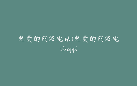 免费的网络电话(免费的网络电话app)