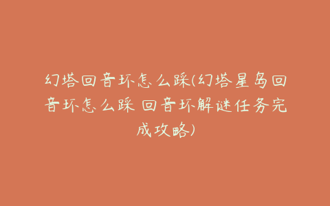 幻塔回音环怎么踩(幻塔星岛回音环怎么踩 回音环解谜任务完成攻略)