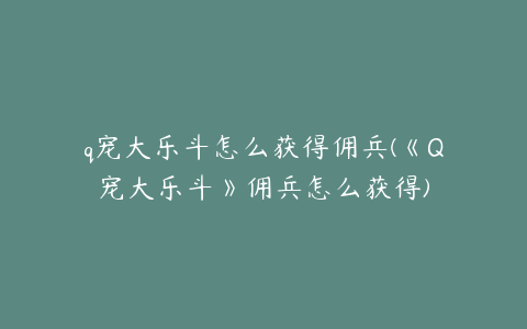 q宠大乐斗怎么获得佣兵(《Q宠大乐斗》佣兵怎么获得)