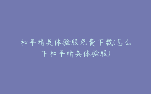 和平精英体验服免费下载(怎么下和平精英体验服)