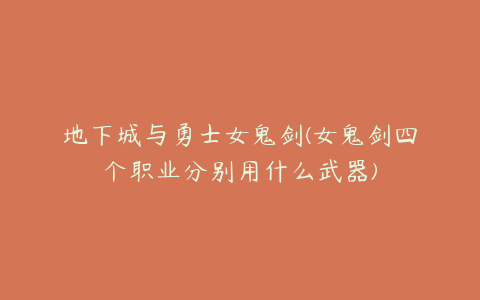 地下城与勇士女鬼剑(女鬼剑四个职业分别用什么武器)